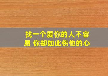 找一个爱你的人不容易 你却如此伤他的心